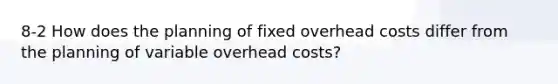 8-2 How does the planning of fixed overhead costs differ from the planning of variable overhead costs?