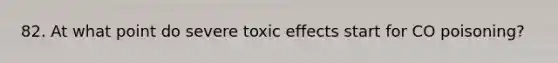 82. At what point do severe toxic effects start for CO poisoning?