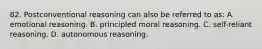 82. Postconventional reasoning can also be referred to as: A. emotional reasoning. B. principled moral reasoning. C. self-reliant reasoning. D. autonomous reasoning.