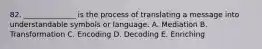 82. ______________ is the process of translating a message into understandable symbols or language. A. Mediation B. Transformation C. Encoding D. Decoding E. Enriching