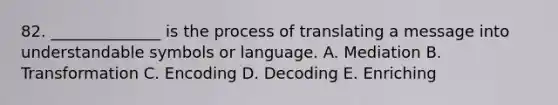 82. ______________ is the process of translating a message into understandable symbols or language. A. Mediation B. Transformation C. Encoding D. Decoding E. Enriching