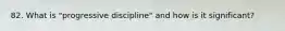 82. What is "progressive discipline" and how is it significant?