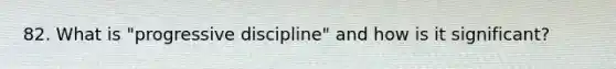 82. What is "progressive discipline" and how is it significant?