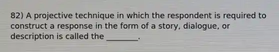 82) A projective technique in which the respondent is required to construct a response in the form of a story, dialogue, or description is called the ________.