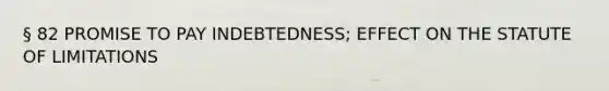 § 82 PROMISE TO PAY INDEBTEDNESS; EFFECT ON THE STATUTE OF LIMITATIONS