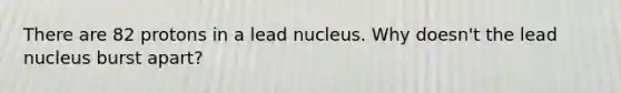 There are 82 protons in a lead nucleus. Why doesn't the lead nucleus burst apart?