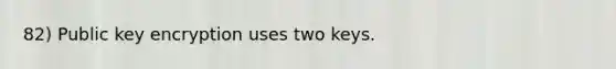 82) Public key encryption uses two keys.