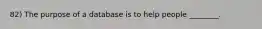 82) The purpose of a database is to help people ________.