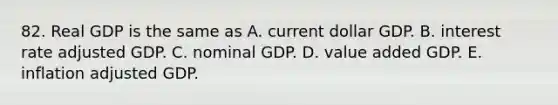 82. Real GDP is the same as A. current dollar GDP. B. interest rate adjusted GDP. C. nominal GDP. D. value added GDP. E. inflation adjusted GDP.