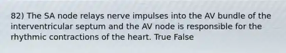 82) The SA node relays nerve impulses into the AV bundle of the interventricular septum and the AV node is responsible for the rhythmic contractions of the heart. True False