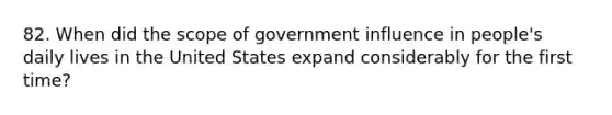 82. When did the scope of government influence in people's daily lives in the United States expand considerably for the first time?