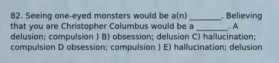 82. Seeing one-eyed monsters would be a(n) ________. Believing that you are Christopher Columbus would be a ________. A delusion; compulsion ) B) obsession; delusion C) hallucination; compulsion D obsession; compulsion ) E) hallucination; delusion