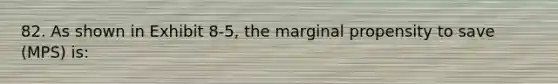 82. As shown in Exhibit 8-5, the marginal propensity to save (MPS) is: