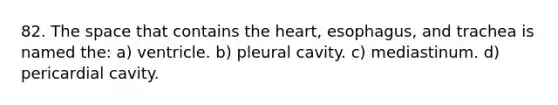 82. The space that contains the heart, esophagus, and trachea is named the: a) ventricle. b) pleural cavity. c) mediastinum. d) pericardial cavity.