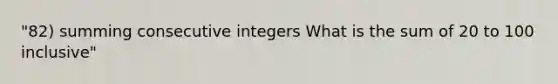 "82) summing consecutive integers What is the sum of 20 to 100 inclusive"