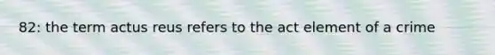82: the term actus reus refers to the act element of a crime