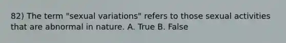 82) The term "sexual variations" refers to those sexual activities that are abnormal in nature. A. True B. False