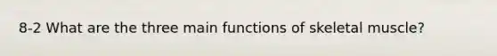 8-2 What are the three main functions of skeletal muscle?