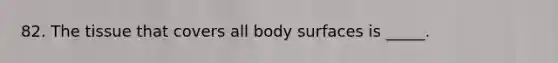 82. The tissue that covers all body surfaces is _____.