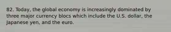 82. Today, the global economy is increasingly dominated by three major currency blocs which include the U.S. dollar, the Japanese yen, and the euro.