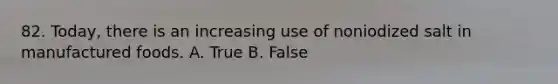 82. Today, there is an increasing use of noniodized salt in manufactured foods. A. True B. False