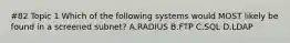 #82 Topic 1 Which of the following systems would MOST likely be found in a screened subnet? A.RADIUS B.FTP C.SQL D.LDAP