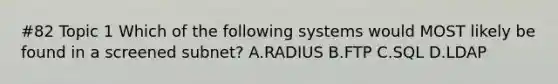 #82 Topic 1 Which of the following systems would MOST likely be found in a screened subnet? A.RADIUS B.FTP C.SQL D.LDAP