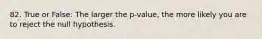 82. True or False: The larger the p-value, the more likely you are to reject the null hypothesis.