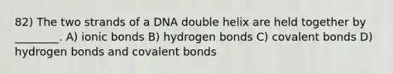 82) The two strands of a DNA double helix are held together by ________. A) ionic bonds B) hydrogen bonds C) covalent bonds D) hydrogen bonds and covalent bonds