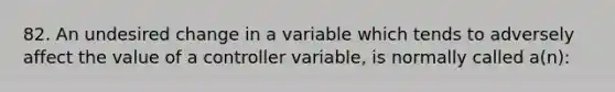 82. An undesired change in a variable which tends to adversely affect the value of a controller variable, is normally called a(n):