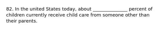 82. In the united States today, about _______________ percent of children currently receive child care from someone other than their parents.