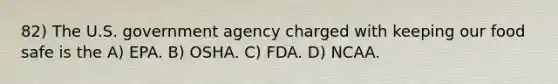 82) The U.S. government agency charged with keeping our food safe is the A) EPA. B) OSHA. C) FDA. D) NCAA.