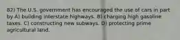 82) The U.S. government has encouraged the use of cars in part by A) building interstate highways. B) charging high gasoline taxes. C) constructing new subways. D) protecting prime agricultural land.