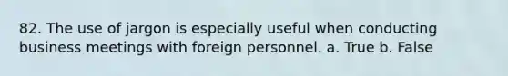 82. The use of jargon is especially useful when conducting business meetings with foreign personnel. a. True b. False