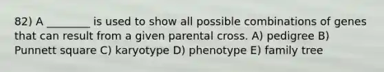 82) A ________ is used to show all possible combinations of genes that can result from a given parental cross. A) pedigree B) Punnett square C) karyotype D) phenotype E) family tree