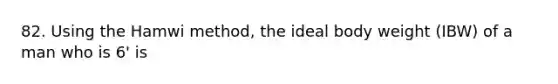 82. Using the Hamwi method, the ideal body weight (IBW) of a man who is 6' is