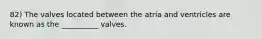 82) The valves located between the atria and ventricles are known as the __________ valves.