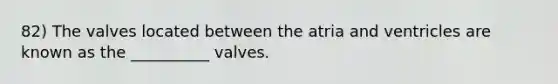 82) The valves located between the atria and ventricles are known as the __________ valves.