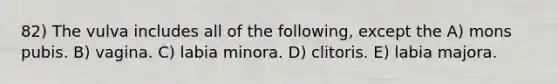 82) The vulva includes all of the following, except the A) mons pubis. B) vagina. C) labia minora. D) clitoris. E) labia majora.