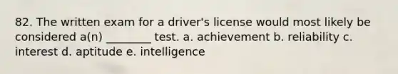 82. The written exam for a driver's license would most likely be considered a(n) ________ test. a. achievement b. reliability c. interest d. aptitude e. intelligence