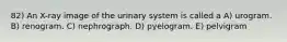 82) An X-ray image of the urinary system is called a A) urogram. B) renogram. C) nephrograph. D) pyelogram. E) pelvigram