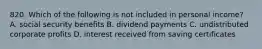 820. Which of the following is not included in personal income? A. social security benefits B. dividend payments C. undistributed corporate profits D. interest received from saving certificates