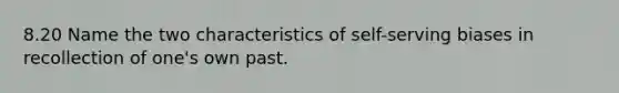 8.20 Name the two characteristics of self-serving biases in recollection of one's own past.