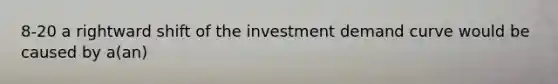 8-20 a rightward shift of the investment demand curve would be caused by a(an)