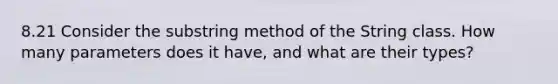 8.21 Consider the substring method of the String class. How many parameters does it have, and what are their types?