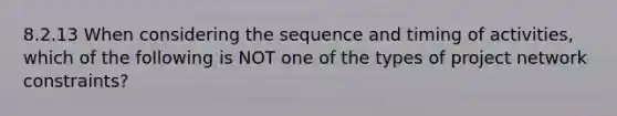 8.2.13 When considering the sequence and timing of activities, which of the following is NOT one of the types of project network constraints?