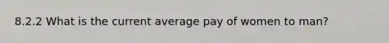 8.2.2 What is the current average pay of women to man?