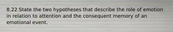 8.22 State the two hypotheses that describe the role of emotion in relation to attention and the consequent memory of an emotional event.