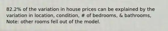 82.2% of the variation in house prices can be explained by the variation in location, condition, # of bedrooms, & bathrooms, Note: other rooms fell out of the model.