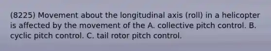 (8225) Movement about the longitudinal axis (roll) in a helicopter is affected by the movement of the A. collective pitch control. B. cyclic pitch control. C. tail rotor pitch control.